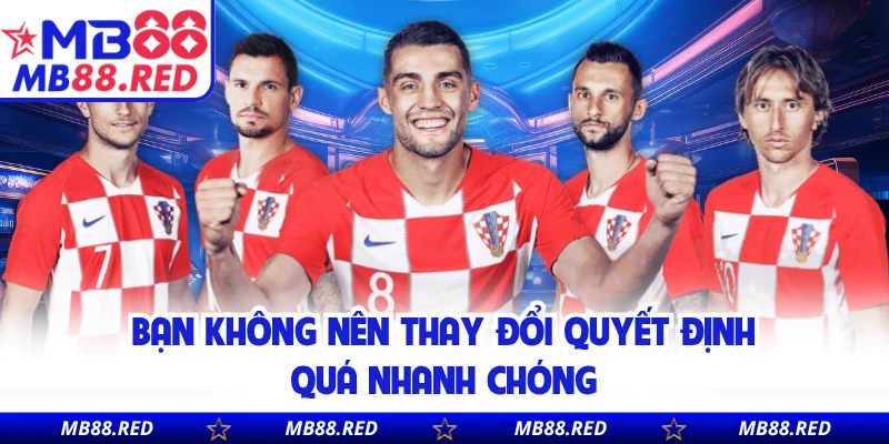 Bạn không nên thay đổi quyết định quá nhanh chóng