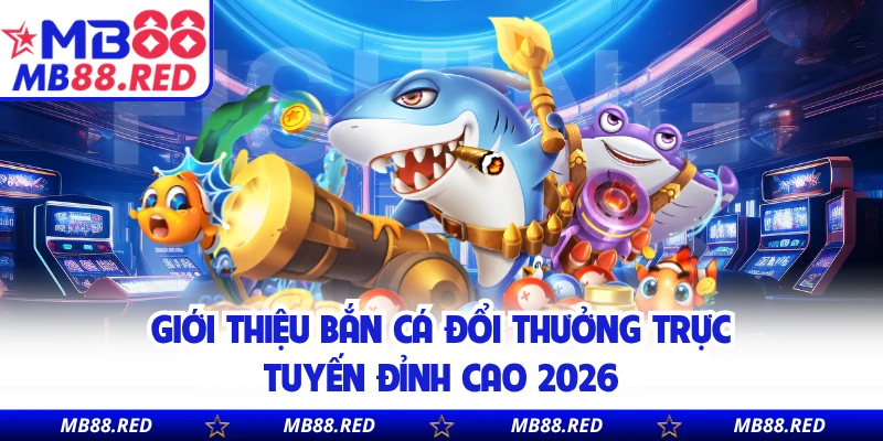 Giới thiệu bắn cá đổi thưởng trực tuyến đỉnh cao 2026